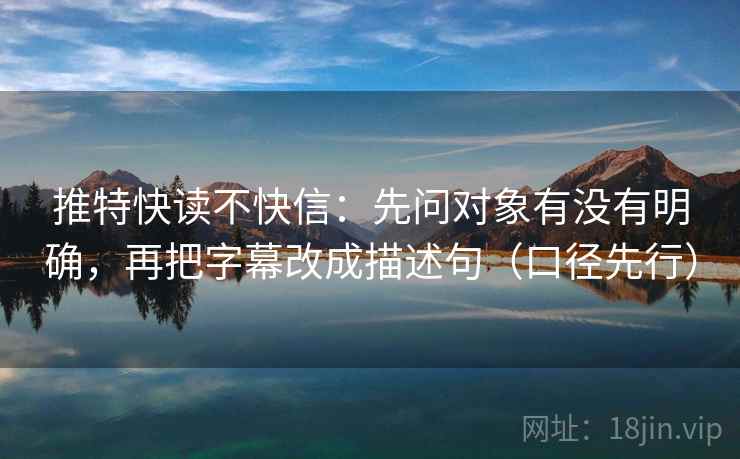 推特快读不快信：先问对象有没有明确，再把字幕改成描述句（口径先行）