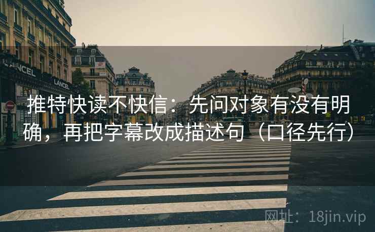 推特快读不快信：先问对象有没有明确，再把字幕改成描述句（口径先行）