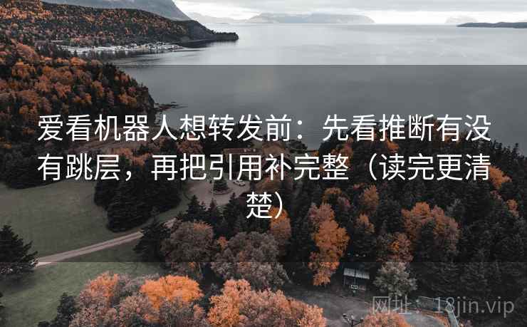 爱看机器人想转发前：先看推断有没有跳层，再把引用补完整（读完更清楚）