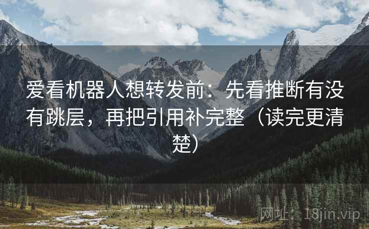 爱看机器人想转发前：先看推断有没有跳层，再把引用补完整（读完更清楚）