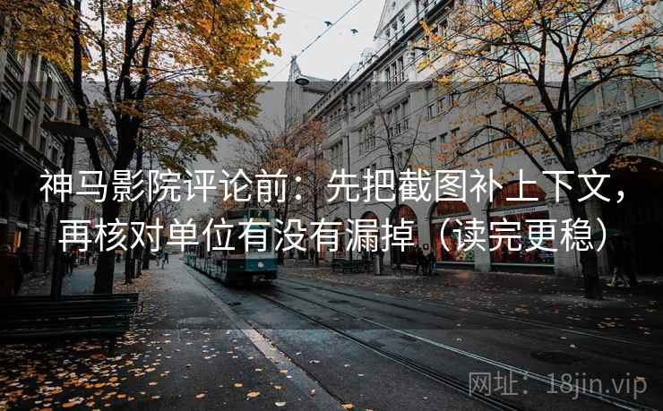 神马影院评论前:先把截图补上下文,再核对单位有没有漏掉(读完更稳) 神马影院评论前:先把截图补上下文,再核对单位有没有漏掉(读完更稳)