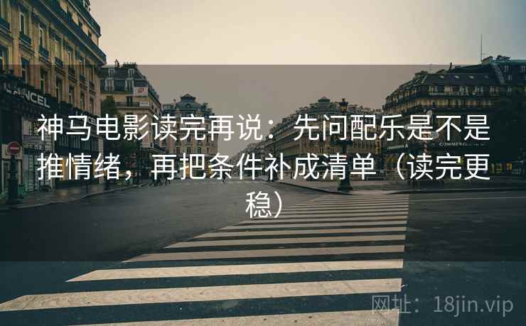 神马电影读完再说:先问配乐是不是推情绪,再把条件补成清单(读完更稳) 神马电影读完再说:先问配乐是不是推情绪,再把条件补成清单(读完更稳)