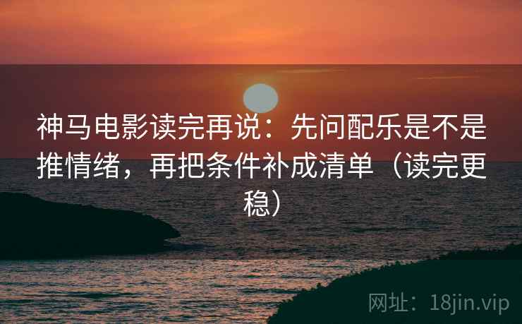 神马电影读完再说:先问配乐是不是推情绪,再把条件补成清单(读完更稳) 神马电影读完再说:先问配乐是不是推情绪,再把条件补成清单(读完更稳)