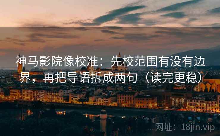 神马影院像校准:先校范围有没有边界,再把导语拆成两句(读完更稳) 神马影院像校准:先校范围有没有边界,再把导语拆成两句(读完更稳)