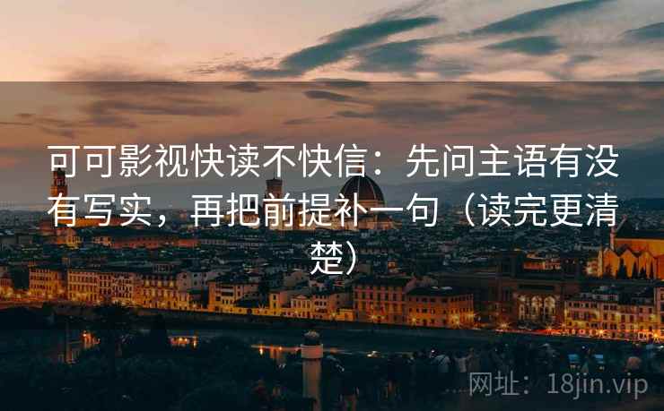 可可影视快读不快信:先问主语有没有写实,再把前提补一句(读完更清楚) 可可影视快读不快信:先问主语有没有写实,再把前提补一句(读完更清楚)