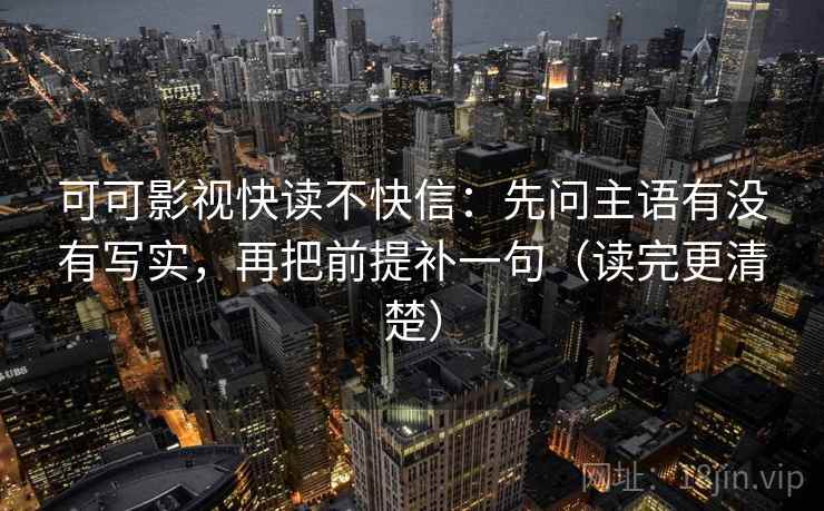 可可影视快读不快信:先问主语有没有写实,再把前提补一句(读完更清楚) 可可影视快读不快信:先问主语有没有写实,再把前提补一句(读完更清楚)