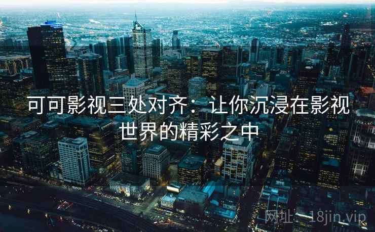 可可影视三处对齐:让你沉浸在影视世界的精彩之中 可可影视三处对齐:让你沉浸在影视世界的精彩之中