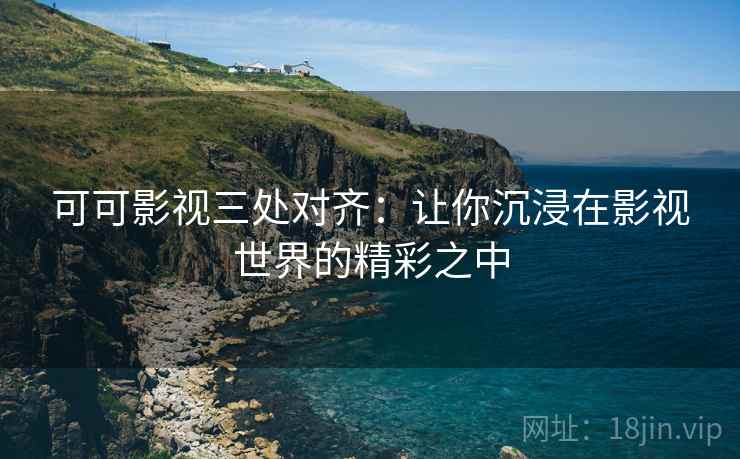 可可影视三处对齐:让你沉浸在影视世界的精彩之中 可可影视三处对齐:让你沉浸在影视世界的精彩之中
