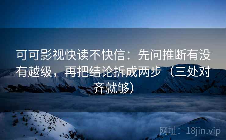 可可影视快读不快信:先问推断有没有越级,再把结论拆成两步(三处对齐就够) 可可影视快读不快信:先问推断有没有越级,再把结论拆成两步(三处对齐就够)