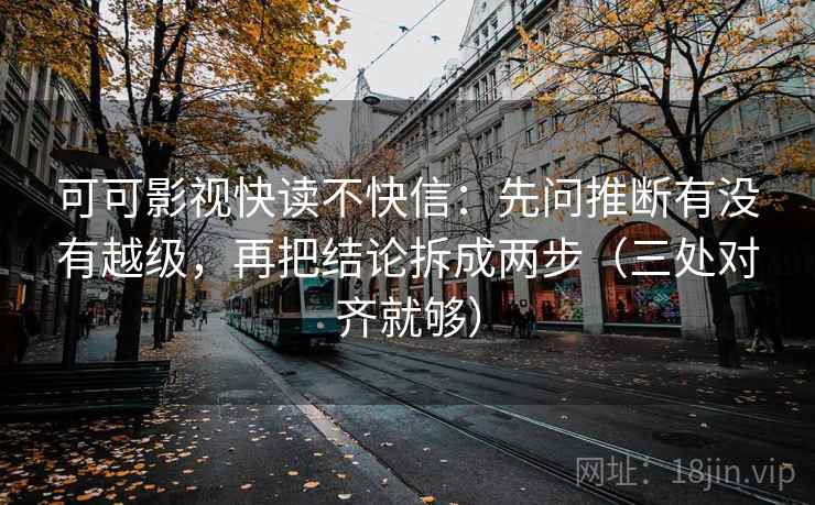 可可影视快读不快信:先问推断有没有越级,再把结论拆成两步(三处对齐就够) 可可影视快读不快信:先问推断有没有越级,再把结论拆成两步(三处对齐就够)