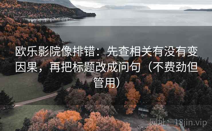 欧乐影院像排错:先查相关有没有变因果,再把标题改成问句(不费劲但管用) 欧乐影院像排错:先查相关有没有变因果,再把标题改成问句(不费劲但管用)
