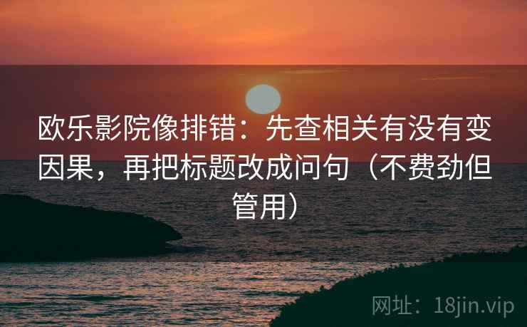 欧乐影院像排错:先查相关有没有变因果,再把标题改成问句(不费劲但管用) 欧乐影院像排错:先查相关有没有变因果,再把标题改成问句(不费劲但管用)