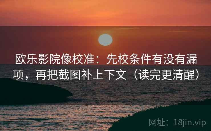 欧乐影院像校准:先校条件有没有漏项,再把截图补上下文(读完更清醒) 欧乐影院像校准:先校条件有没有漏项,再把截图补上下文(读完更清醒)