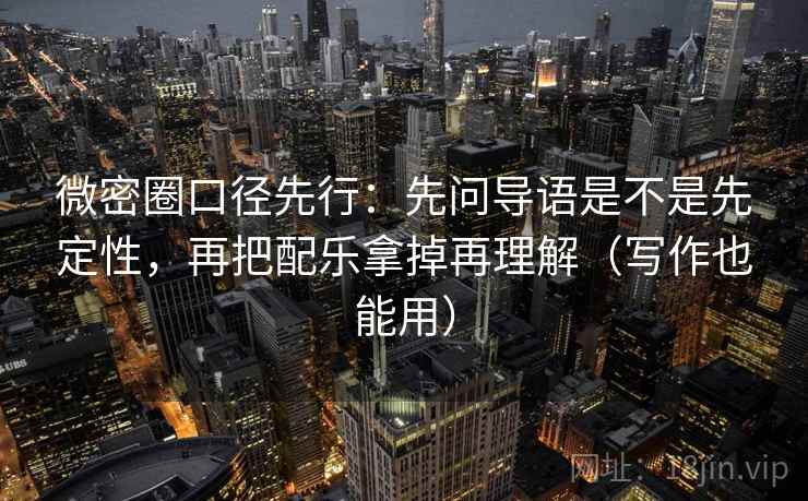 微密圈口径先行:先问导语是不是先定性,再把配乐拿掉再理解(写作也能用) 微密圈口径先行:先问导语是不是先定性,再把配乐拿掉再理解(写作也能用)