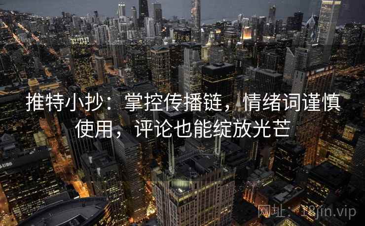 推特小抄:掌控传播链,情绪词谨慎使用,评论也能绽放光芒 推特小抄:掌控传播链,情绪词谨慎使用,评论也能绽放光芒