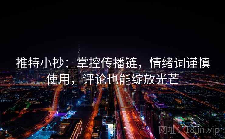 推特小抄:掌控传播链,情绪词谨慎使用,评论也能绽放光芒 推特小抄:掌控传播链,情绪词谨慎使用,评论也能绽放光芒