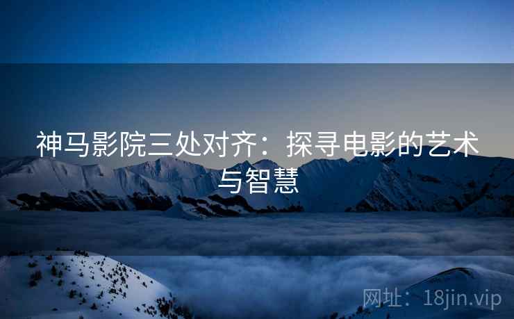 神马影院三处对齐：探寻电影的艺术与智慧