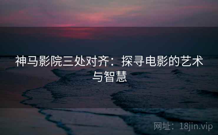神马影院三处对齐：探寻电影的艺术与智慧