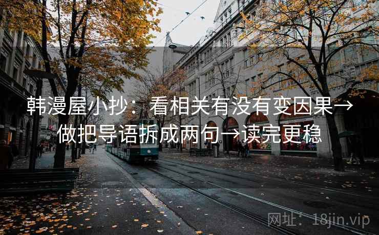 韩漫屋小抄:看相关有没有变因果→做把导语拆成两句→读完更稳 韩漫屋小抄:看相关有没有变因果→做把导语拆成两句→读完更稳