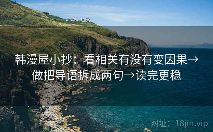 韩漫屋小抄:看相关有没有变因果→做把导语拆成两句→读完更稳 韩漫屋小抄:看相关有没有变因果→做把导语拆成两句→读完更稳