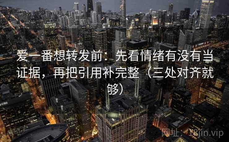 爱一番想转发前:先看情绪有没有当证据,再把引用补完整(三处对齐就够) 爱一番想转发前:先看情绪有没有当证据,再把引用补完整(三处对齐就够)