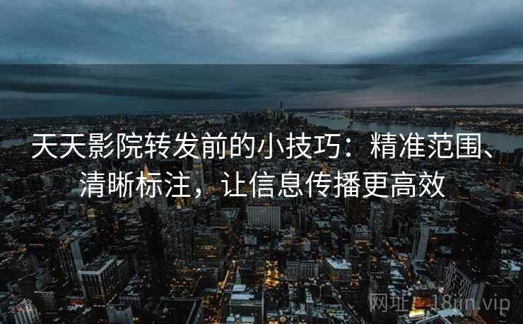 天天影院转发前的小技巧:精准范围、清晰标注,让信息传播更高效 天天影院转发前的小技巧:精准范围、清晰标注,让信息传播更高效