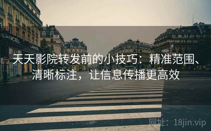天天影院转发前的小技巧:精准范围、清晰标注,让信息传播更高效 天天影院转发前的小技巧:精准范围、清晰标注,让信息传播更高效