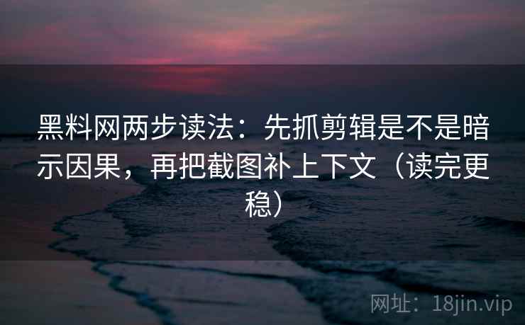 黑料网两步读法:先抓剪辑是不是暗示因果,再把截图补上下文(读完更稳) 黑料网两步读法:先抓剪辑是不是暗示因果,再把截图补上下文(读完更稳)
