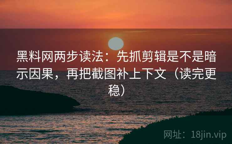 黑料网两步读法:先抓剪辑是不是暗示因果,再把截图补上下文(读完更稳) 黑料网两步读法:先抓剪辑是不是暗示因果,再把截图补上下文(读完更稳)