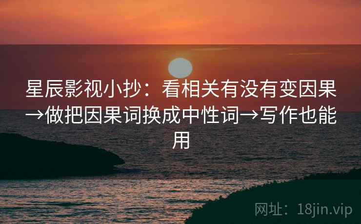 星辰影视小抄:看相关有没有变因果→做把因果词换成中性词→写作也能用 星辰影视小抄:看相关有没有变因果→做把因果词换成中性词→写作也能用