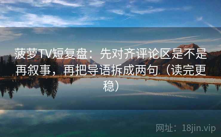 菠萝TV短复盘：先对齐评论区是不是再叙事，再把导语拆成两句（读完更稳）