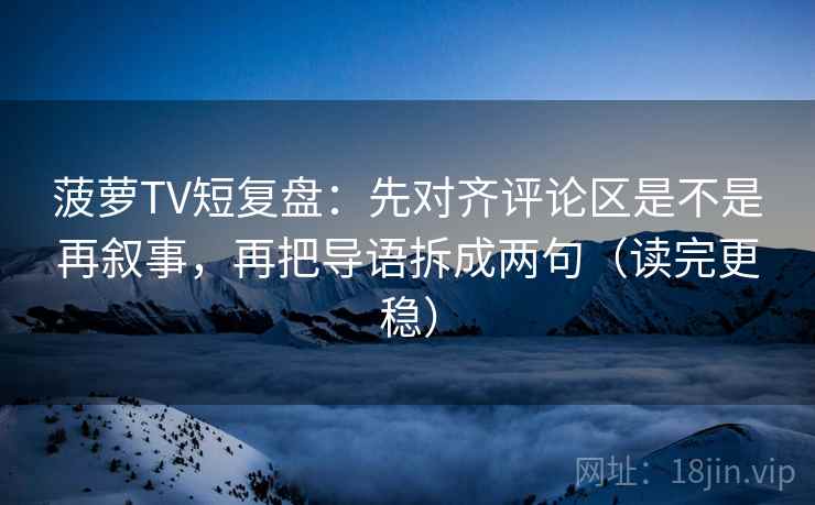 菠萝TV短复盘：先对齐评论区是不是再叙事，再把导语拆成两句（读完更稳）