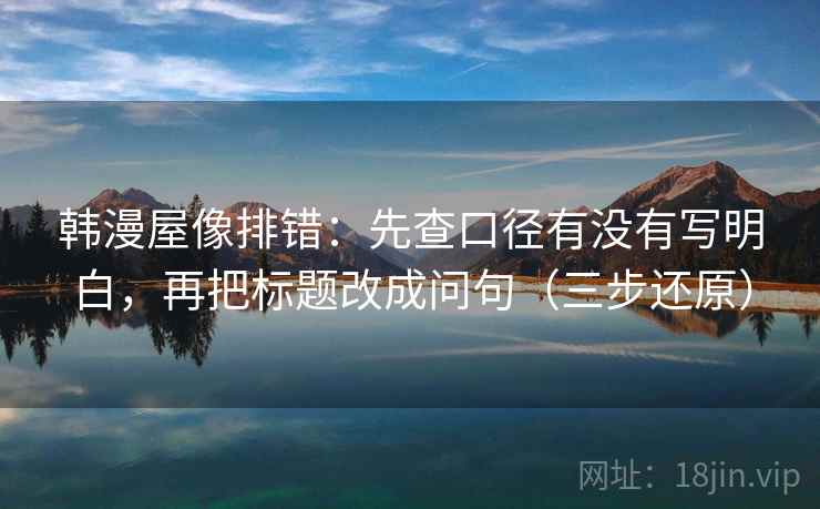 韩漫屋像排错:先查口径有没有写明白,再把标题改成问句(三步还原) 韩漫屋像排错:先查口径有没有写明白,再把标题改成问句(三步还原)