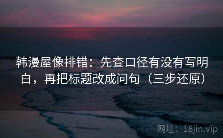 韩漫屋像排错:先查口径有没有写明白,再把标题改成问句(三步还原) 韩漫屋像排错:先查口径有没有写明白,再把标题改成问句(三步还原)