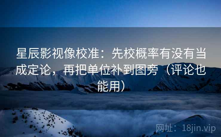 星辰影视像校准：先校概率有没有当成定论，再把单位补到图旁（评论也能用）