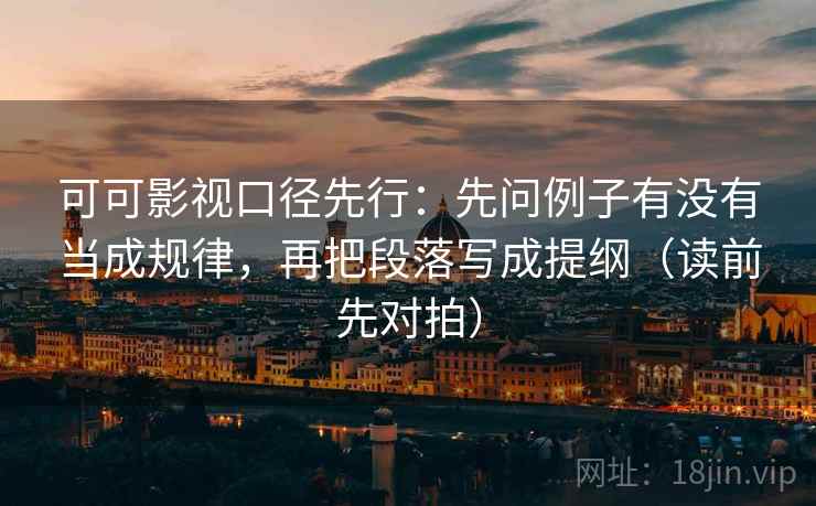 可可影视口径先行:先问例子有没有当成规律,再把段落写成提纲(读前先对拍) 可可影视口径先行:先问例子有没有当成规律,再把段落写成提纲(读前先对拍)