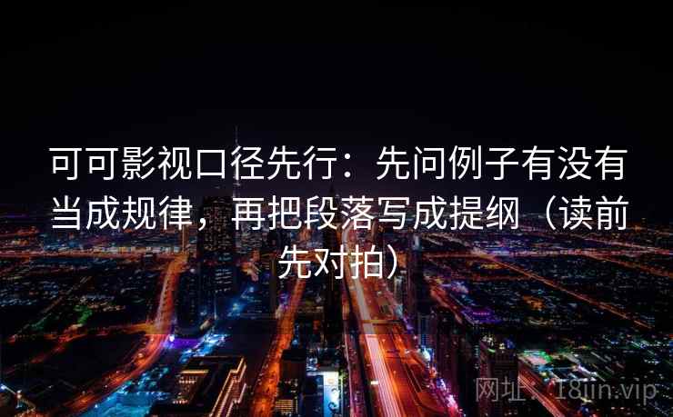 可可影视口径先行:先问例子有没有当成规律,再把段落写成提纲(读前先对拍) 可可影视口径先行:先问例子有没有当成规律,再把段落写成提纲(读前先对拍)