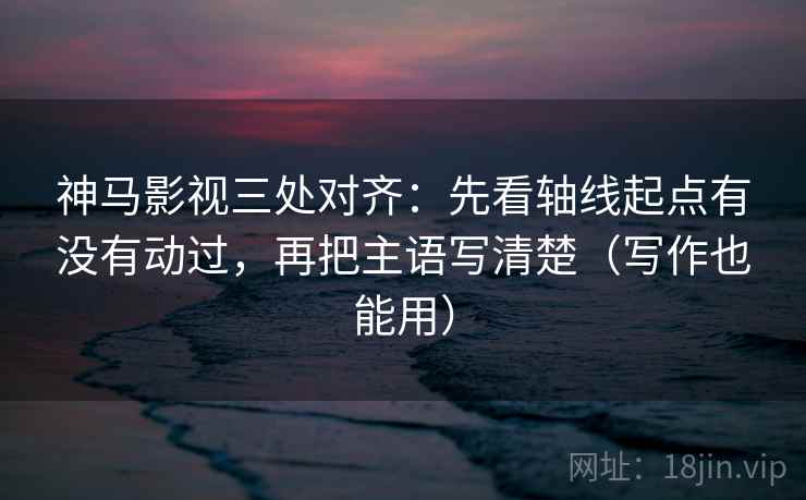 神马影视三处对齐:先看轴线起点有没有动过,再把主语写清楚(写作也能用) 神马影视三处对齐:先看轴线起点有没有动过,再把主语写清楚(写作也能用)