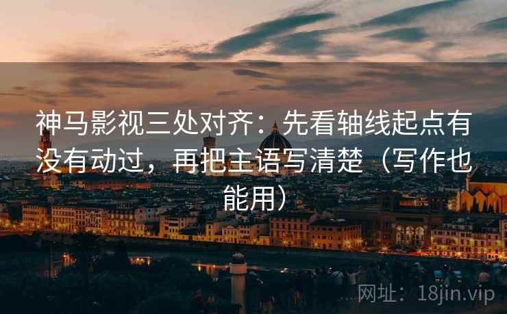 神马影视三处对齐:先看轴线起点有没有动过,再把主语写清楚(写作也能用) 神马影视三处对齐:先看轴线起点有没有动过,再把主语写清楚(写作也能用)