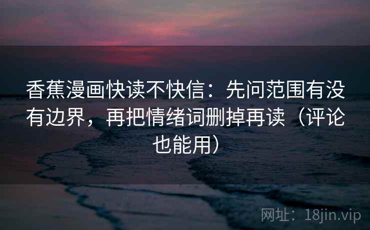 香蕉漫画快读不快信：先问范围有没有边界，再把情绪词删掉再读（评论也能用）