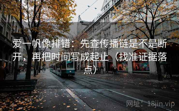 爱一帆像排错:先查传播链是不是断开,再把时间写成起止(找准证据落点) 爱一帆像排错:先查传播链是不是断开,再把时间写成起止(找准证据落点)