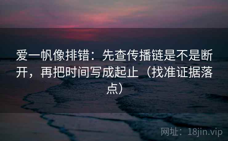 爱一帆像排错:先查传播链是不是断开,再把时间写成起止(找准证据落点) 爱一帆像排错:先查传播链是不是断开,再把时间写成起止(找准证据落点)