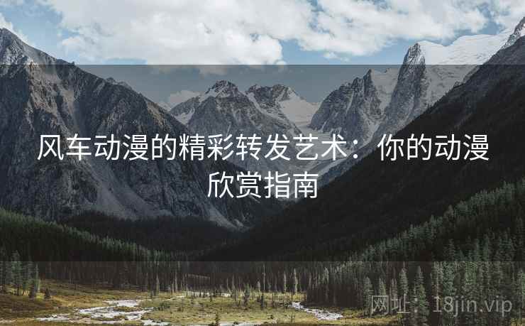 风车动漫的精彩转发艺术:你的动漫欣赏指南 风车动漫的精彩转发艺术:你的动漫欣赏指南