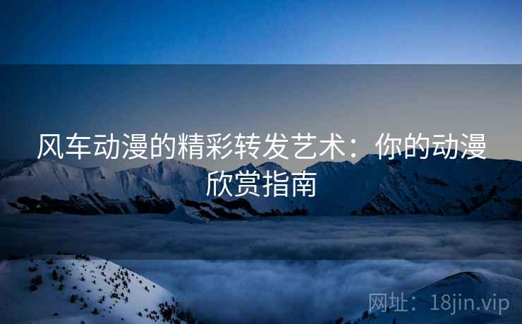 风车动漫的精彩转发艺术:你的动漫欣赏指南 风车动漫的精彩转发艺术:你的动漫欣赏指南