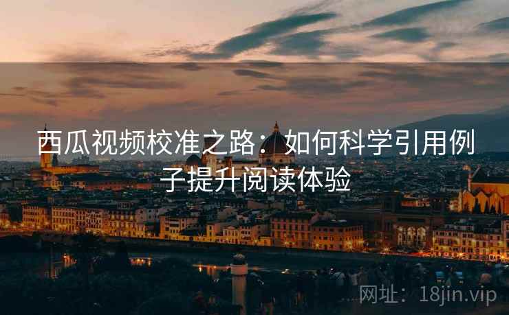 西瓜视频校准之路:如何科学引用例子提升阅读体验 西瓜视频校准之路:如何科学引用例子提升阅读体验