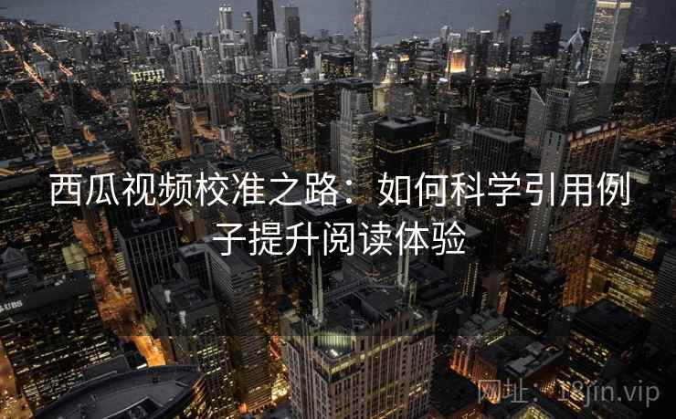 西瓜视频校准之路:如何科学引用例子提升阅读体验 西瓜视频校准之路:如何科学引用例子提升阅读体验