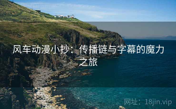 风车动漫小抄:传播链与字幕的魔力之旅 风车动漫小抄:传播链与字幕的魔力之旅
