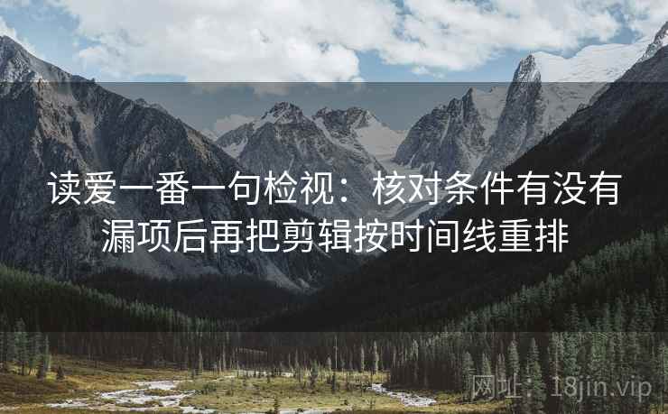 读爱一番一句检视:核对条件有没有漏项后再把剪辑按时间线重排 读爱一番一句检视:核对条件有没有漏项后再把剪辑按时间线重排