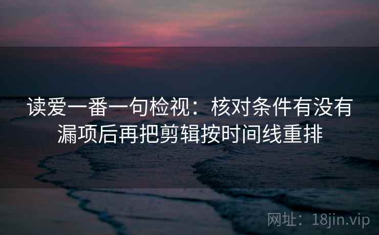 读爱一番一句检视:核对条件有没有漏项后再把剪辑按时间线重排 读爱一番一句检视:核对条件有没有漏项后再把剪辑按时间线重排