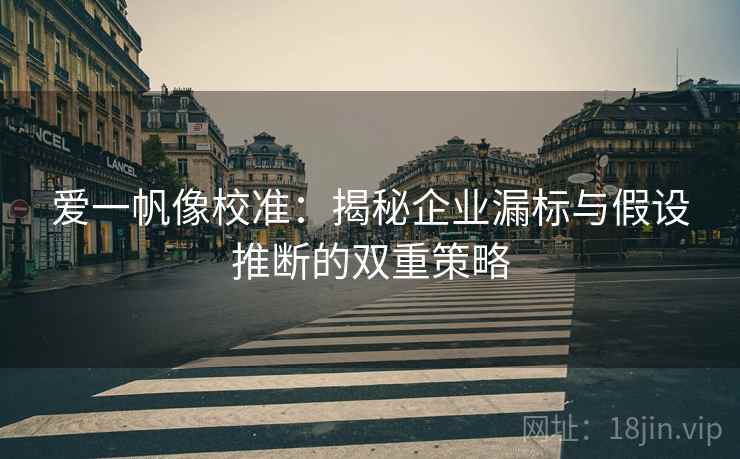 爱一帆像校准:揭秘企业漏标与假设推断的双重策略 爱一帆像校准:揭秘企业漏标与假设推断的双重策略